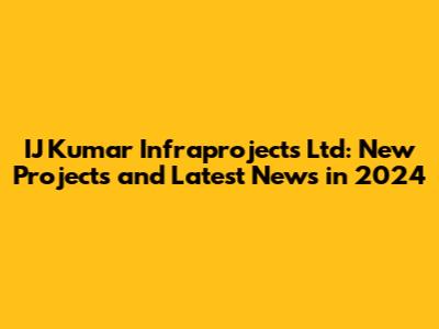 IJ Kumar Infraprojects Ltd: New Projects and Latest News in 2024