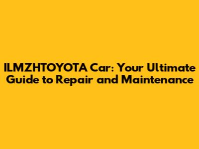 ILMZHTOYOTA Car: Your Ultimate Guide to Repair and Maintenance