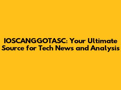 IOSCANGGOTASC: Your Ultimate Source for Tech News and Analysis