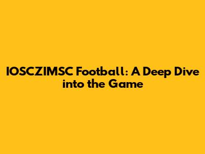 IOSCZIMSC Football: A Deep Dive into the Game
