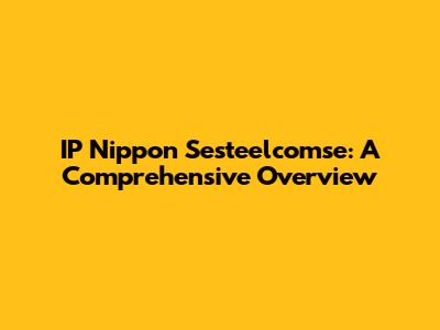 IP Nippon Sesteelcomse: A Comprehensive Overview