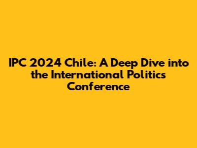 IPC 2024 Chile: A Deep Dive into the International Politics Conference
