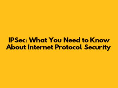 IPSec: What You Need to Know About Internet Protocol Security