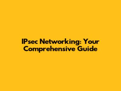 IPsec Networking: Your Comprehensive Guide