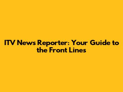 ITV News Reporter: Your Guide to the Front Lines