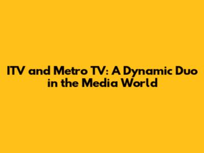 ITV and Metro TV: A Dynamic Duo in the Media World
