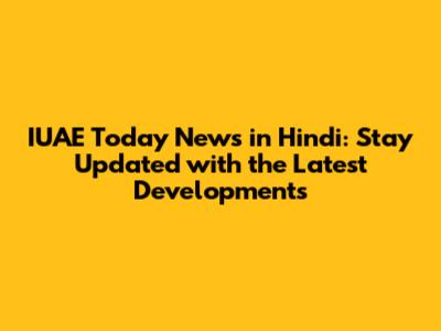 IUAE Today News in Hindi: Stay Updated with the Latest Developments