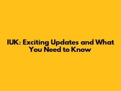 IUK: Exciting Updates and What You Need to Know