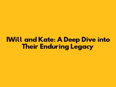 IWill and Kate: A Deep Dive into Their Enduring Legacy