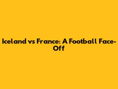 Iceland vs France: A Football Face-Off