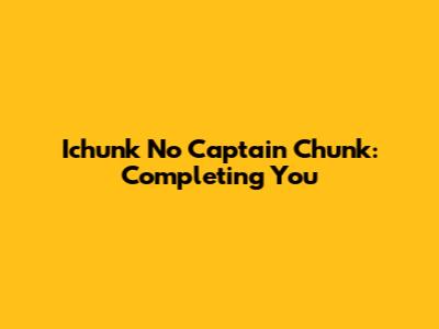 Ichunk No Captain Chunk: Completing You