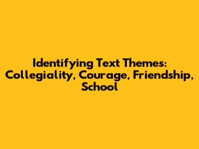 Identifying Text Themes: Collegiality, Courage, Friendship, School