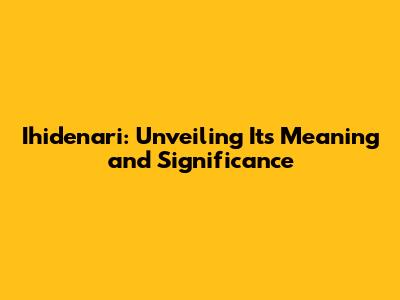 Ihidenari: Unveiling Its Meaning and Significance