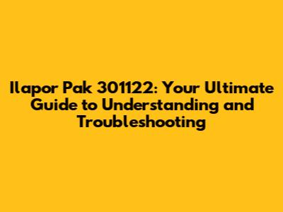 Ilapor Pak 301122: Your Ultimate Guide to Understanding and Troubleshooting