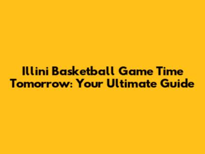 Illini Basketball Game Time Tomorrow: Your Ultimate Guide