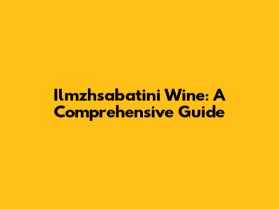 Ilmzhsabatini Wine: A Comprehensive Guide