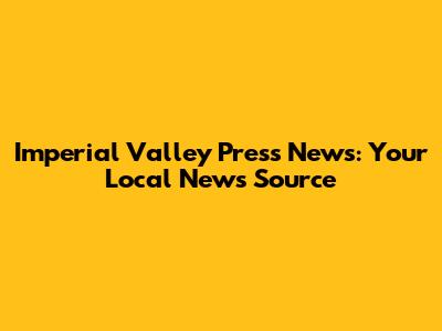 Imperial Valley Press News: Your Local News Source
