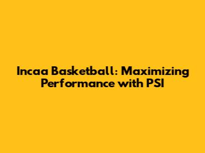 Incaa Basketball: Maximizing Performance with PSI
