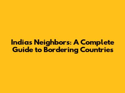 India's Neighbors: A Complete Guide to Bordering Countries