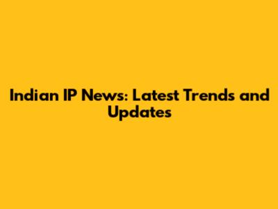 Indian IP News: Latest Trends and Updates
