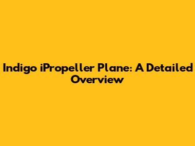 Indigo iPropeller Plane: A Detailed Overview