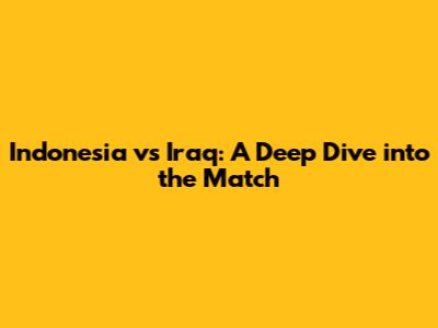 Indonesia vs Iraq: A Deep Dive into the Match