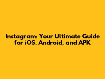 Instagram: Your Ultimate Guide for iOS, Android, and APK