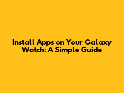 Install Apps on Your Galaxy Watch: A Simple Guide