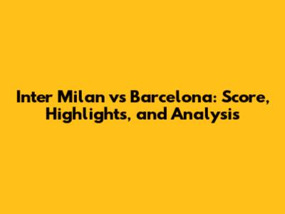 Inter Milan vs Barcelona: Score, Highlights, and Analysis