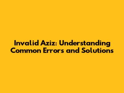 Invalid Aziz: Understanding Common Errors and Solutions