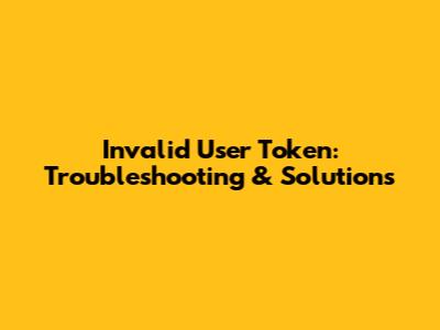 Invalid User Token: Troubleshooting & Solutions