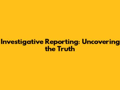 Investigative Reporting: Uncovering the Truth