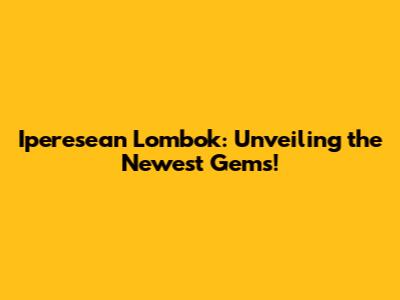 Iperesean Lombok: Unveiling the Newest Gems!