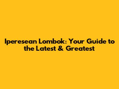 Iperesean Lombok: Your Guide to the Latest & Greatest