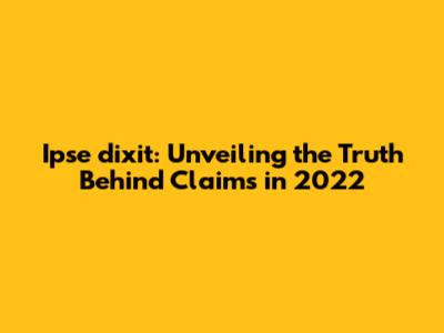 Ipse dixit: Unveiling the Truth Behind Claims in 2022