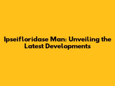 Ipseifloridase Man: Unveiling the Latest Developments