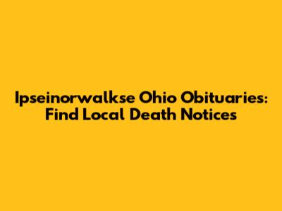 Ipseinorwalkse Ohio Obituaries: Find Local Death Notices
