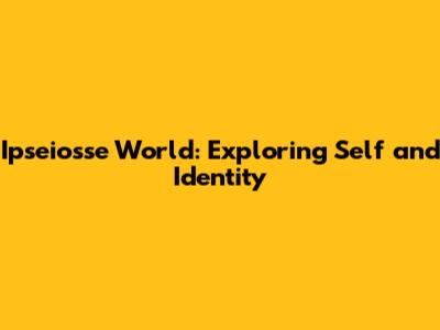 Ipseiosse World: Exploring Self and Identity