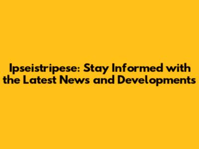 Ipseistripese: Stay Informed with the Latest News and Developments