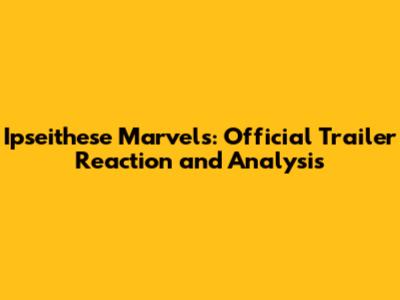 Ipseithese Marvels: Official Trailer Reaction and Analysis
