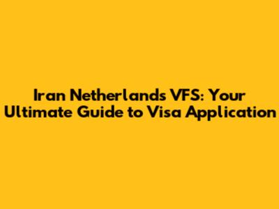Iran Netherlands VFS: Your Ultimate Guide to Visa Application