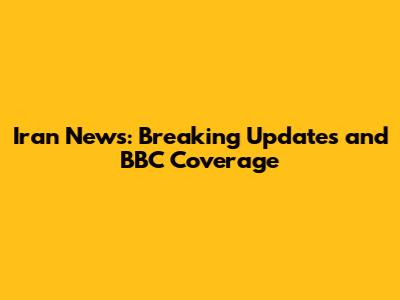 Iran News: Breaking Updates and BBC Coverage