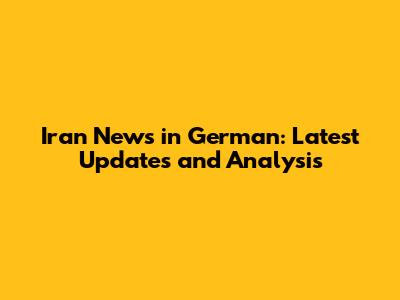 Iran News in German: Latest Updates and Analysis