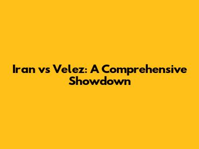 Iran vs Velez: A Comprehensive Showdown