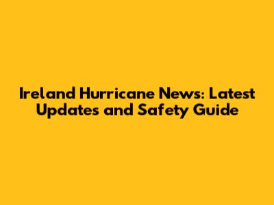 Ireland Hurricane News: Latest Updates and Safety Guide