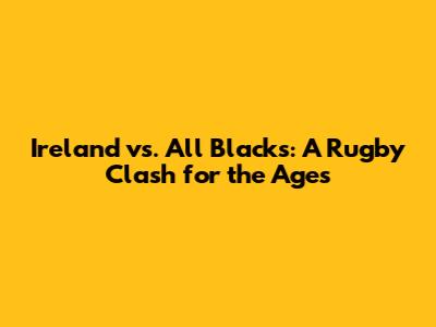 Ireland vs. All Blacks: A Rugby Clash for the Ages
