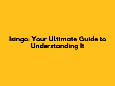 Isingo: Your Ultimate Guide to Understanding It