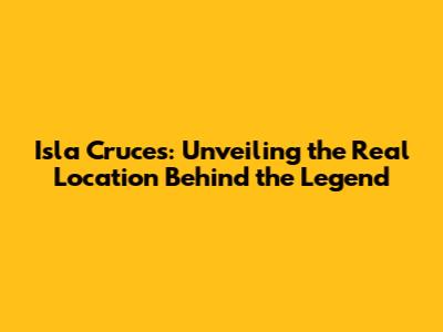 Isla Cruces: Unveiling the Real Location Behind the Legend