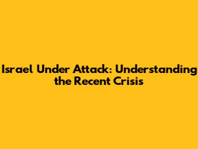 Israel Under Attack: Understanding the Recent Crisis