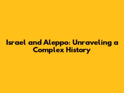 Israel and Aleppo: Unraveling a Complex History
